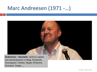 Marc Andreesen (1971 -…)
R.Polillo - Marzo 2014
9
Andreesen – Horowitz: venture capital
con partecipazioni in Ning, Facebook,
Foursquare, Twitter, Skype, Pinterest,
Groupon, Zynga, ….
 