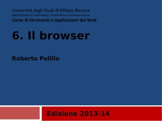 Edizione 2013-14
Università degli Studi di Milano Bicocca
Dipartimento di Informatica, Sistemistica e Comunicazione
Corso di Strumenti e applicazioni del Web
6. Il browser
Roberto Polillo
 