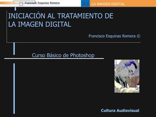 INICIACIÓN AL TRATAMIENTO DE  LA IMAGEN DIGITAL Curso Básico de Photoshop Cultura Audiovisual Francisco Esquinas Romera  © 