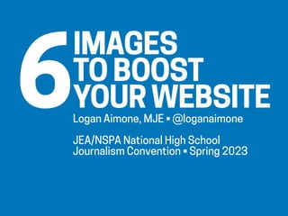 IMAGES
TO BOOST
YOURWEBSITE
Logan Aimone, MJE • @loganaimone
JEA/NSPA National High School
Journalism Convention • Spring 2023
6
 