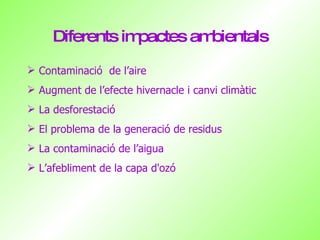 Diferents impactes ambientals Contaminació  de l’aire Augment de l’efecte hivernacle i canvi climàtic La desforestació El problema de la generació de residus La contaminació de l’aigua L’afebliment de la capa d'ozó 