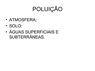 POLUIÇÃO
• ATMOSFERA;
• SOLO;
• ÁGUAS SUPERFICIAIS E
SUBTERRÂNEAS.
 