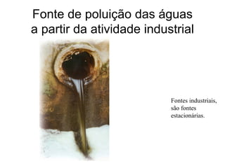 Fonte de poluição das águas
a partir da atividade industrial
Fontes industriais,
são fontes
estacionárias.
 
