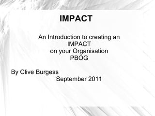 IMPACT

        An Introduction to creating an
                  IMPACT
            on your Organisation
                   PBOG

By Clive Burgess
               September 2011
 