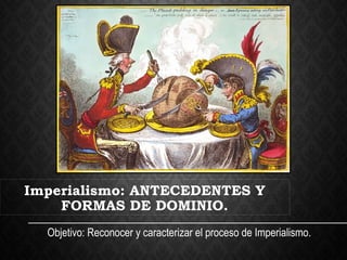 Imperialismo: ANTECEDENTES Y
FORMAS DE DOMINIO.
Objetivo: Reconocer y caracterizar el proceso de Imperialismo.
 