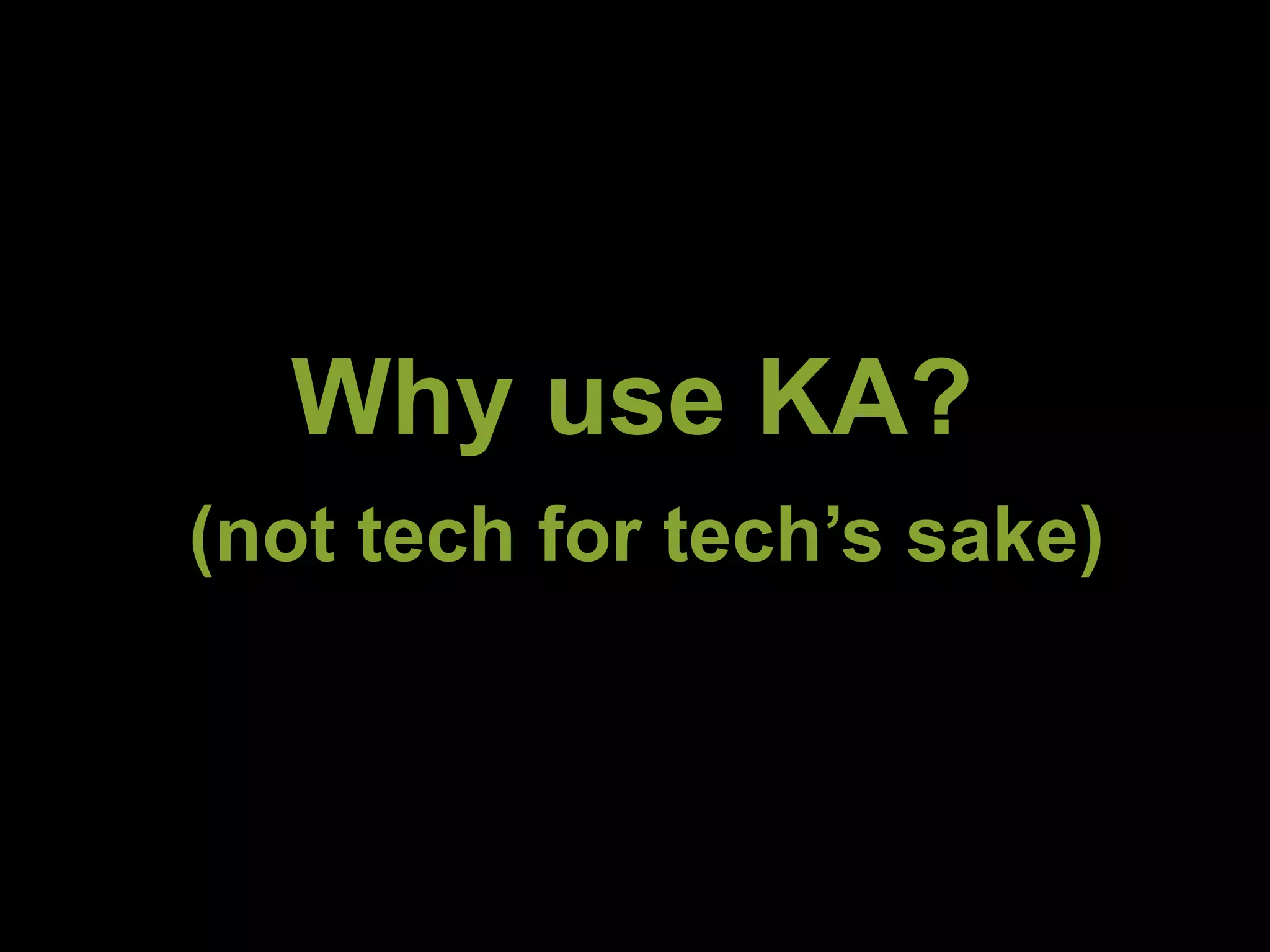 Why use KA? 
(not tech for tech’s sake) 
 