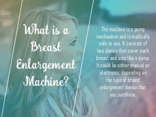 What is a
Breast
Enlargement
Machine?
The machine is a pump
mechanism and is medically
safe to use. It consists of
two dom...