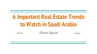 6 Important Real Estate Trends
to Watch in Saudi Arabia
Ehsan Bayat
 