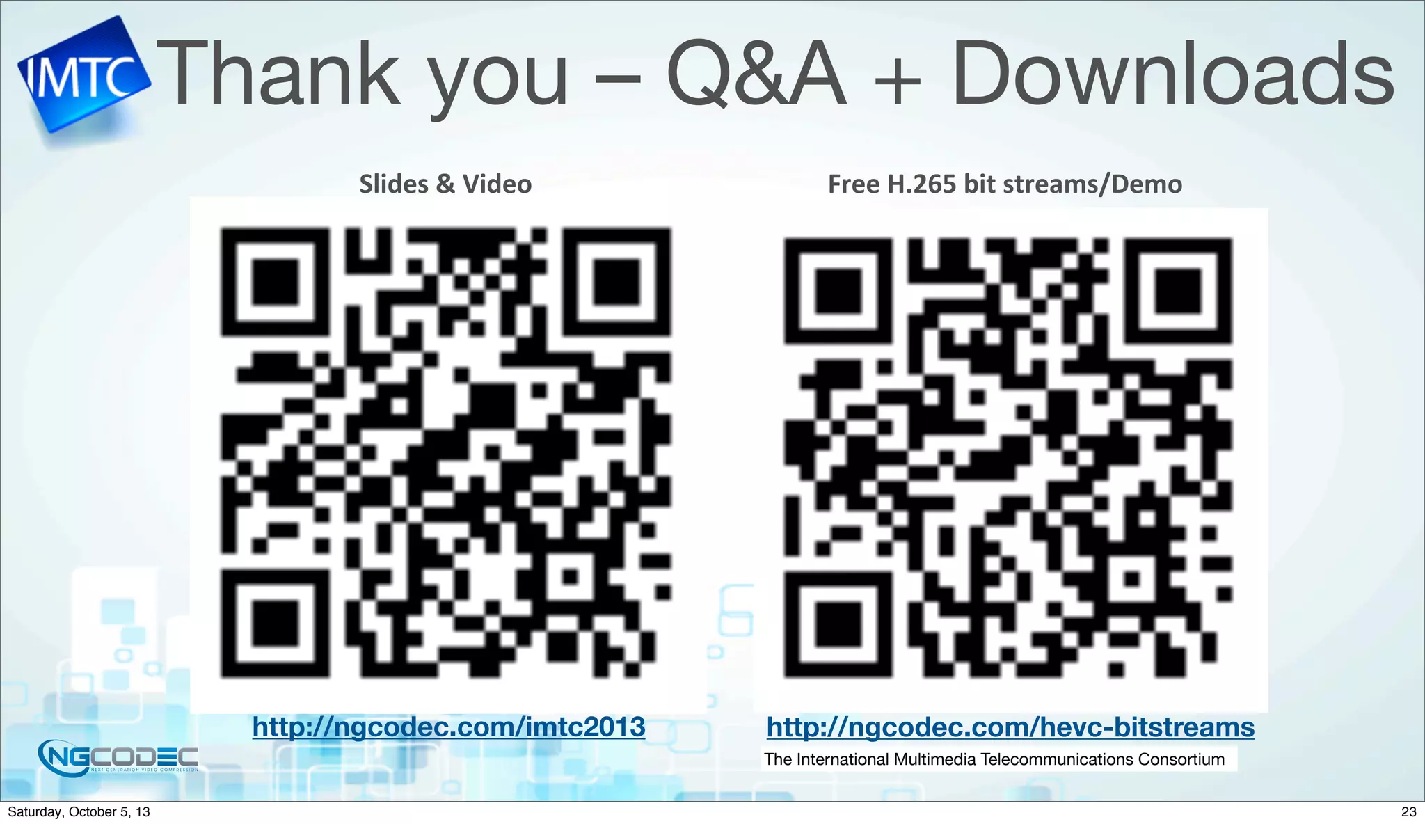 The International Multimedia Telecommunications Consortium
Thank you – Q&A + Downloads
Free	
  H.265	
  bit	
  streams/Demo
http://ngcodec.com/hevc-bitstreamshttp://ngcodec.com/imtc2013
Slides	
  &	
  Video
23Saturday, October 5, 13
 