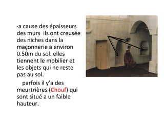 -a cause des épaisseurs
des murs ils ont creusée
des niches dans la
maçonnerie a environ
0.50m du sol. elles
tiennent le mobilier et
les objets qui ne reste
pas au sol.
parfois il y’a des
meurtrières (Chouf) qui
sont situé a un faible
hauteur.
 