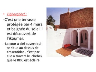 • Tigharghart :
-C’est une terrasse
protégée par 4 murs
et baignée du soleil.il
est découvert de
l’ikoumar.
-La cour a ciel ouvert qui
se situe au dessus de
amsentidar , c’est par
elle a travers le chebek
que le RDC est éclairé
 