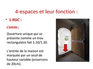 4-espaces et leur fonction :
• 1-RDC :
L’entrée :
Ouverture unique qui se
présente comme un trou
rectangulaire fait 1.10/1.20.
L’entrée de la maison est
marquée par un seuil de
hauteur variable (enverrons
de 20cm).
 