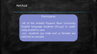 Method
Participants
-All of the Ardabil Payame Noor University
English language students (N=457) in 2008-
2009 academic year.
-112 students (40 male and 27 female) are
selected as sample)
 