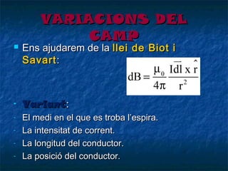 

VARIACIONS DEL
CAMP

Ens ajudarem de la llei de Biot i
Savart :

-

Variant:

-

El medi en el que es troba l’espira.
La intensitat de corrent.
La longitud del conductor.
La posició del conductor.

-

 