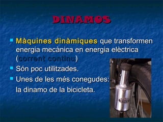 DINAMOS





Màquines dinàmiques que transformen
energia mecànica en energia elèctrica
(corrent continu )
Són poc utilitzades.
Unes de les més conegudes:
la dinamo de la bicicleta.

 