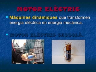 MOTOR ELÈCTRIC




Màquines dinàmiques que transformen
energia elèctrica en energia mecànica.
MOTOR ELÈCTRIC CASSOLÀ.

 
