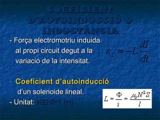 COEFICIENT
D’AUTOINDUCCIÓ O
INDUCTÀNCIA

- Força electromotriu induida
al propi circuit degut a la
variació de la intensitat.

Coeficient d’autoinducció
d’un solenoide lineal.
- Unitat: HENRY (H)
-

 