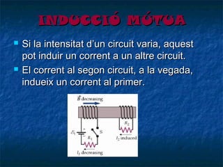 INDUCCIÓ MÚTUA




Si la intensitat d’un circuit varia, aquest
pot induir un corrent a un altre circuit.
El corrent al segon circuit, a la vegada,
indueix un corrent al primer.

 
