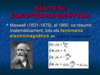 SÍNTESI
ELECTROMAGNÈTICA


Maxwell (1831-1879), al 1860 va resumir,
matemàticament, tots els fenòmens
electromagnètics en quatre equacions .

 