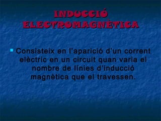 INDUCCIÓ
ELECTROMAGNÈTICA


Consisteix en l’aparició d’un corrent
elèctric en un circuit quan varia el
nombre de línies d’inducció
magnètica que el travessen.

 