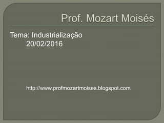 Tema: Industrialização
20/02/2016
http://www.profmozartmoises.blogspot.com
 