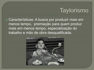  Características: A busca por produzir mais em
menos tempo, premiação para quem produz
mais em menos tempo, especialização do
trabalho e mão de obra desqualificada.
 