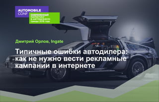 Типичные ошибки автодилера:
как не нужно вести рекламные
кампании в интернете
Дмитрий Орлов, Ingate
 