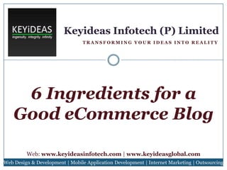 Keyideas Infotech (P) Limited
TRANSFORMING YOUR IDEAS INTO REALITY

6 Ingredients for a
Good eCommerce Blog
Web: www.keyideasinfotech.com | www.keyideasglobal.com
Web Design & Development | Mobile Application Development | Internet Marketing | Outsourcing

 