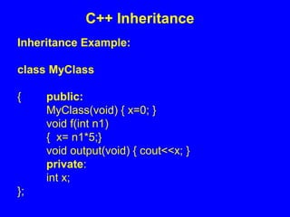Inheritance Example:
class MyClass
{ public:
MyClass(void) { x=0; }
void f(int n1)
{ x= n1*5;}
void output(void) { cout<<x; }
private:
int x;
};
C++ Inheritance
 