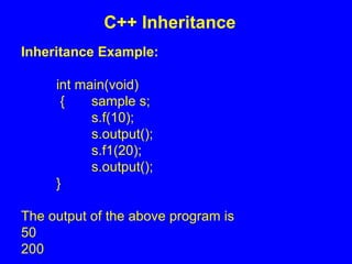 Inheritance Example:
int main(void)
{ sample s;
s.f(10);
s.output();
s.f1(20);
s.output();
}
The output of the above program is
50
200
C++ Inheritance
 