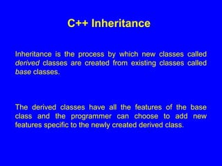 Inheritance is the process by which new classes called
derived classes are created from existing classes called
base classes.
The derived classes have all the features of the base
class and the programmer can choose to add new
features specific to the newly created derived class.
C++ Inheritance
 