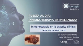 PUESTA AL DÍA:
INMUNOTERAPIA EN MELANOMA
Eva Muñoz Couselo, MD, PhD
Hospital Vall d’Hebrón, Barcelona
Inmunoterapia en la práctica clínica:
melanoma avanzado
 