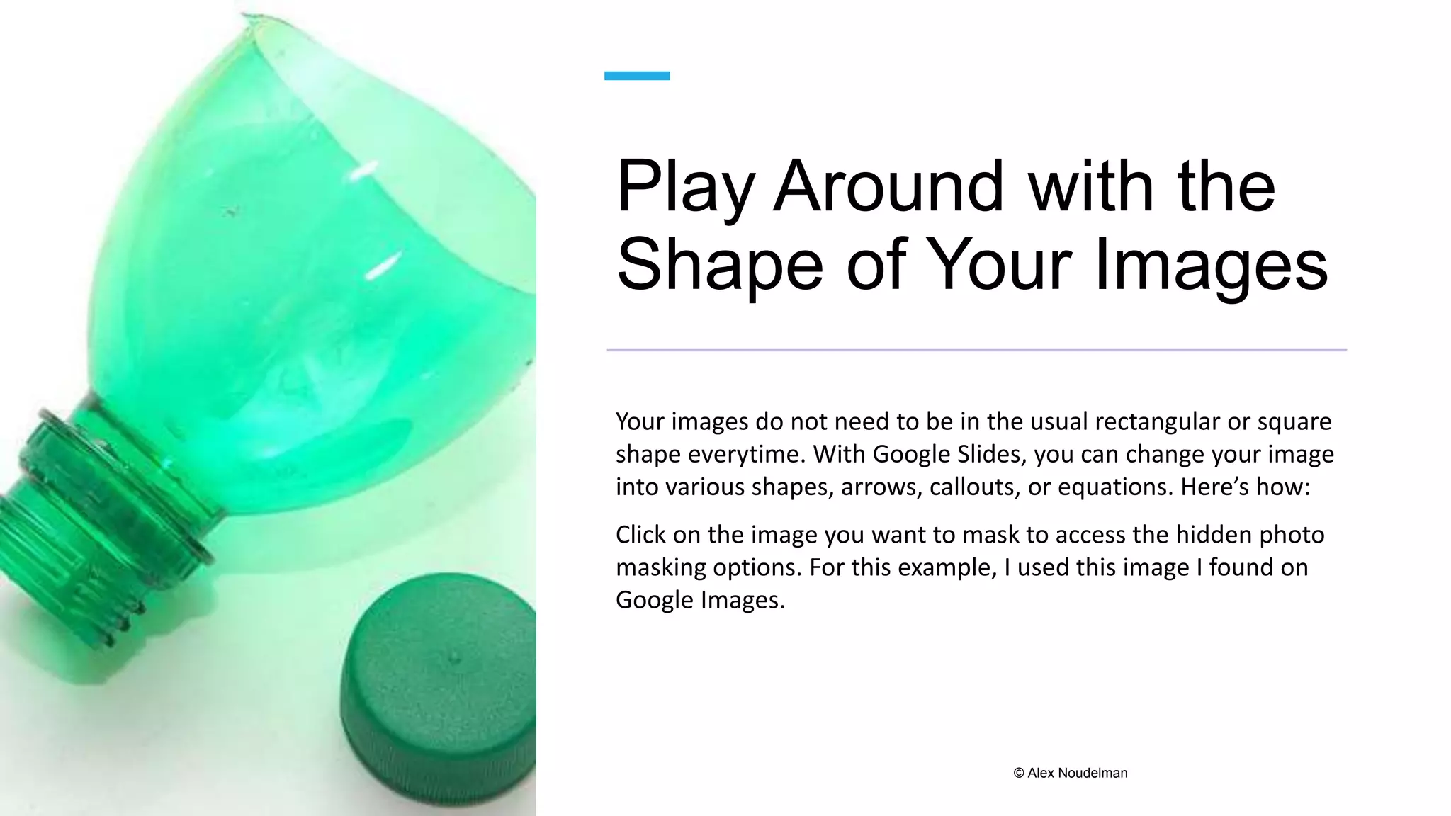 Play Around with the
Shape of Your Images
Your images do not need to be in the usual rectangular or square
shape everytime. With Google Slides, you can change your image
into various shapes, arrows, callouts, or equations. Here’s how:
Click on the image you want to mask to access the hidden photo
masking options. For this example, I used this image I found on
Google Images.
© Alex Noudelman
 