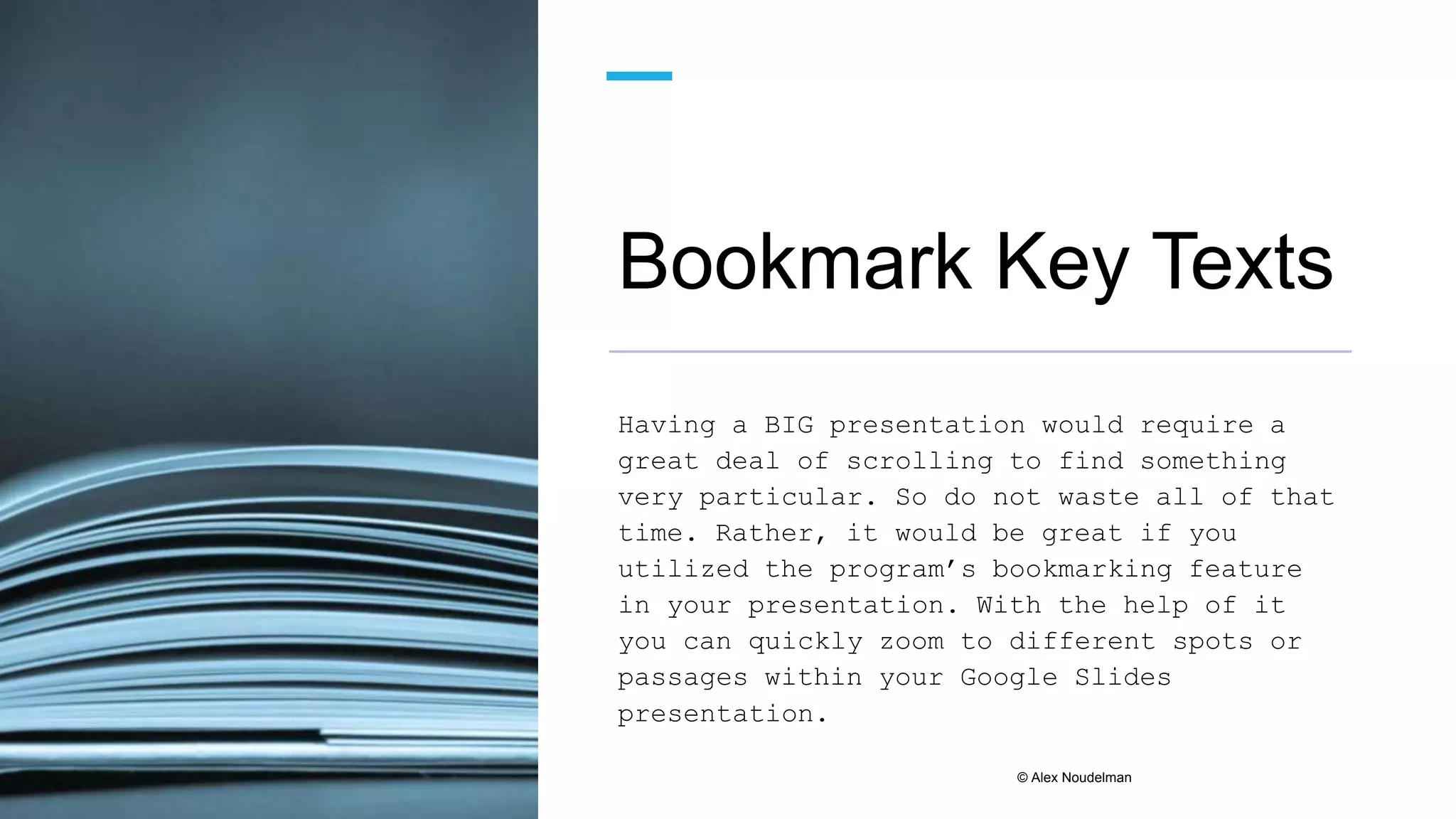 Bookmark Key Texts
Having a BIG presentation would require a
great deal of scrolling to find something
very particular. So do not waste all of that
time. Rather, it would be great if you
utilized the program’s bookmarking feature
in your presentation. With the help of it
you can quickly zoom to different spots or
passages within your Google Slides
presentation.
© Alex Noudelman
 
