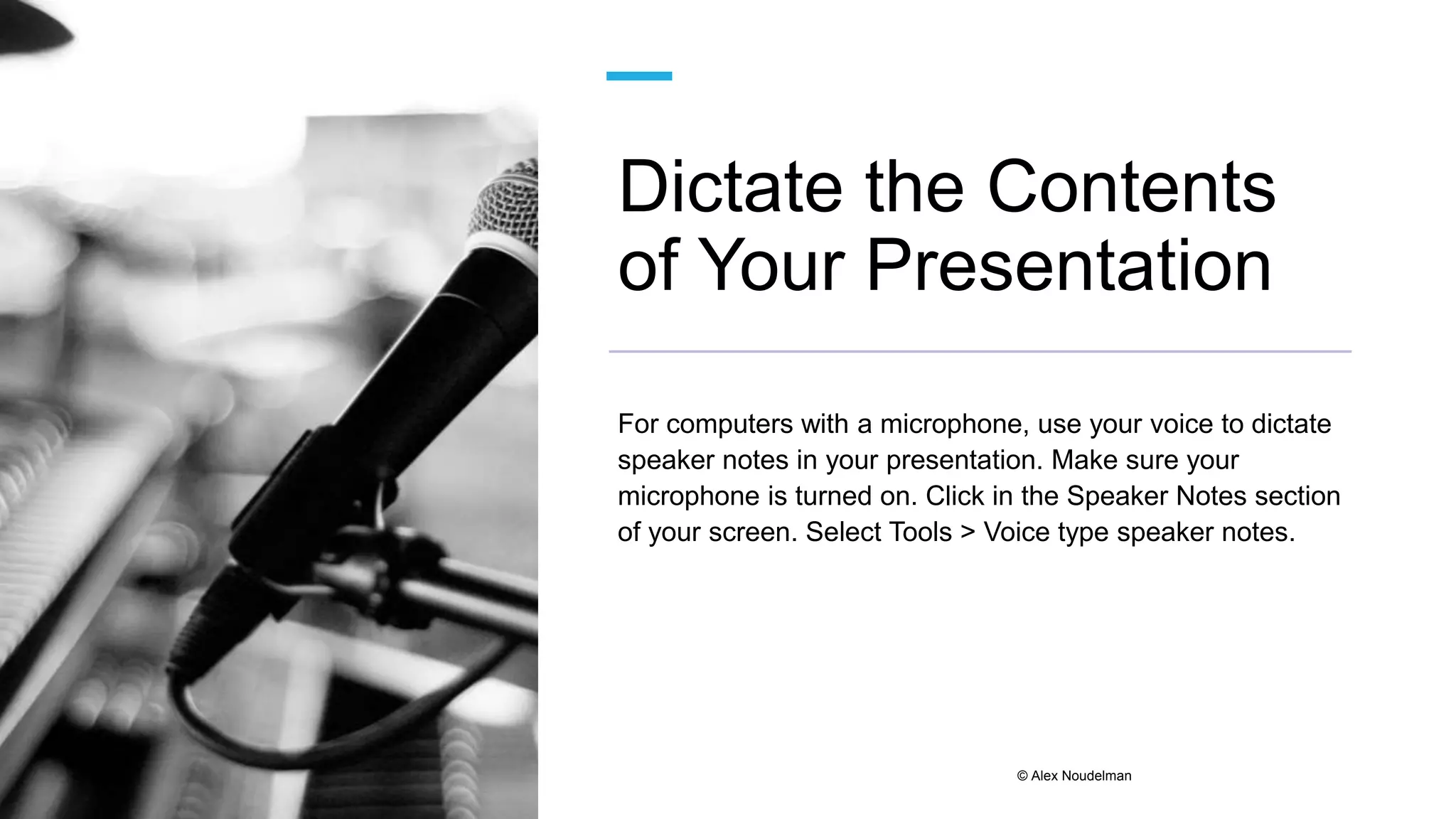 Dictate the Contents
of Your Presentation
For computers with a microphone, use your voice to dictate
speaker notes in your presentation. Make sure your
microphone is turned on. Click in the Speaker Notes section
of your screen. Select Tools > Voice type speaker notes.
© Alex Noudelman
 