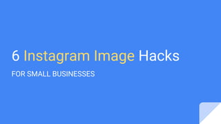 6 Instagram Image Hacks
FOR SMALL BUSINESSES
 