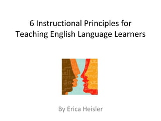 6 Instructional Principles for
Teaching English Language Learners




           By Erica Heisler
 