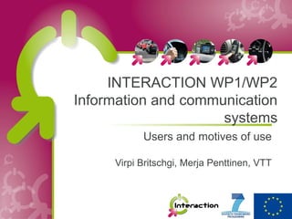 INTERACTION WP1/WP2
Information and communication
                     systems
           Users and motives of use

     Virpi Britschgi, Merja Penttinen, VTT
 