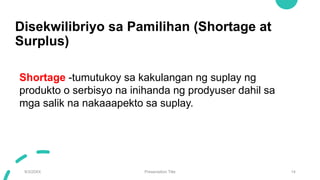 Disekwilibriyo sa Pamilihan (Shortage at
Surplus)
9/3/20XX Presentation Title 14
Shortage -tumutukoy sa kakulangan ng suplay ng
produkto o serbisyo na inihanda ng prodyuser dahil sa
mga salik na nakaaapekto sa suplay.
 