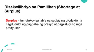 Disekwilibriyo sa Pamilihan (Shortage at
Surplus)
9/3/20XX Presentation Title 15
Surplus - tumutukoy sa labis na suplay ng produkto na
nagdudulot ng pagbaba ng presyo at pagkalugi ng mga
prodyuser
 