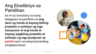 Ang Ekwilibriyo sa
Pamilihan
Ito rin ay tumutukoy sa isang
kalagayan sa pamilihan na ang
dami ng handa at kayang bilhing
produkto o serbisyo ng mga
konsyumer at ang handa at
kayang ipagbiling produkto at
serbisyo ng mga prodyuser ay
pareho ayon sa presyong kanilang
pinagkasunduan.
9/3/20XX Presentation Title 4
 