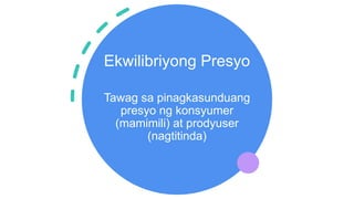 Ekwilibriyong Presyo
Tawag sa pinagkasunduang
presyo ng konsyumer
(mamimili) at prodyuser
(nagtitinda)
 