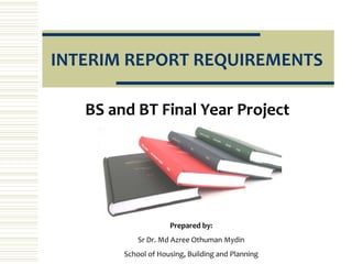INTERIM REPORT REQUIREMENTS

   BS and BT Final Year Project




                     Prepared by:
            Sr Dr. Md Azree Othuman Mydin
        School of Housing, Building and Planning
 