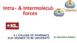 Intra- & Intermolecular
forces
Dr. Rajasekhar Reddy A
K L COLLEGE OF PHARMACY,
KLEF DEEMED TO BE UNIVERSITY
 