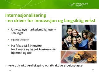 11
11
Internasjonalisering
- en driver for innovasjon og langsiktig vekst
• Utnytte nye markedsmuligheter –
selvsagt!
• og enda viktigere:
• Ha fokus på å innovere
for å møte ny og økt konkurranse
hjemme og ute
.. vekst gir økt verdiskaping og attraktive arbeidsplasser
 