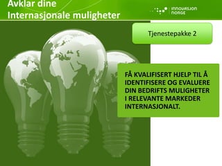 FÅ KVALIFISERT HJELP TIL Å
IDENTIFISERE OG EVALUERE
DIN BEDRIFTS MULIGHETER
I RELEVANTE MARKEDER
INTERNASJONALT.
Tjenestepakke 2
Avklar dine
Internasjonale muligheter
 