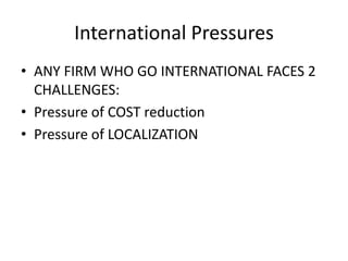 • ANY FIRM WHO GO INTERNATIONAL FACES 2
CHALLENGES:
• Pressure of COST reduction
• Pressure of LOCALIZATION
International Pressures
 