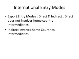 International Entry Modes
• Export Entry Modes : Direct & Indirect . Direct
does not involves home country
Intermediaries
• Indirect Involves home Countries
Intermediaries
 