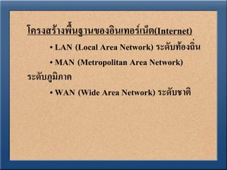 โครงสร้างพื้นฐานของอินเทอร์เน็ต(Internet)
      • LAN (Local Area Network) ระดับท้องถิ่น
      • MAN (Metropolitan Area Network)
ระดับภูมิภาค
      • WAN (Wide Area Network) ระดับชาติ
 
