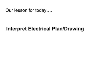 Our lesson for today….
Interpret Electrical Plan/Drawing
 